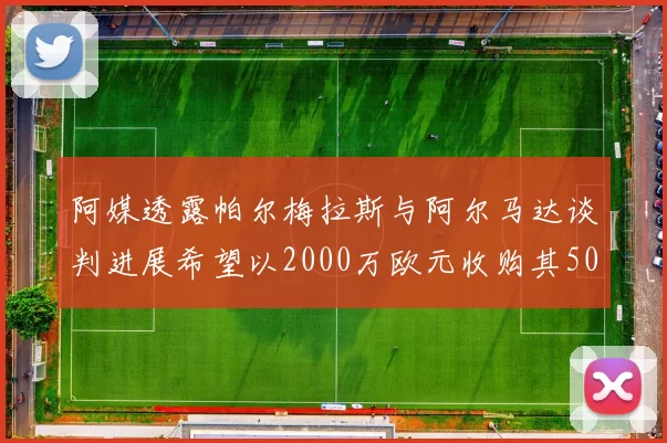 阿媒透露帕尔梅拉斯与阿尔马达谈判进展希望以2000万欧元收购其50所有权