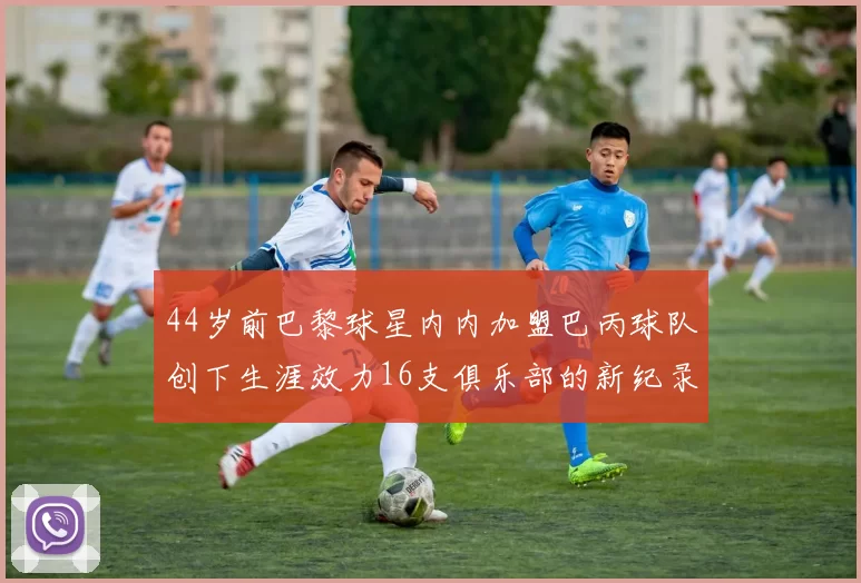 44岁前巴黎球星内内加盟巴丙球队创下生涯效力16支俱乐部的新纪录