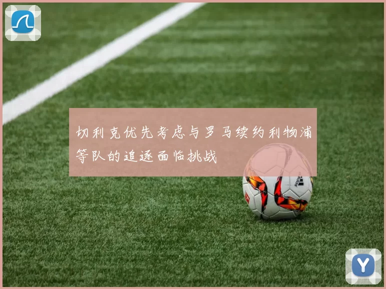 切利克优先考虑与罗马续约利物浦等队的追逐面临挑战