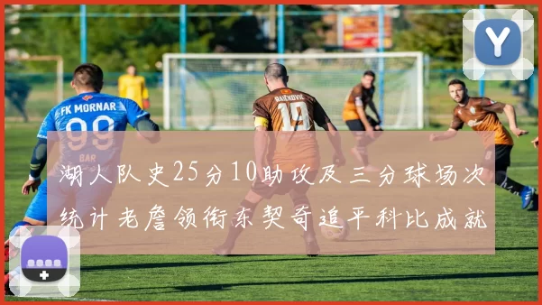 湖人队史25分10助攻及三分球场次统计老詹领衔东契奇追平科比成就