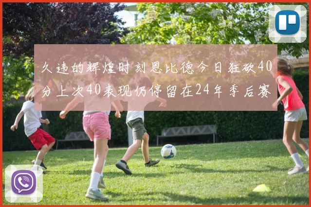 久违的辉煌时刻恩比德今日狂砍40分上次40表现仍停留在24年季后赛