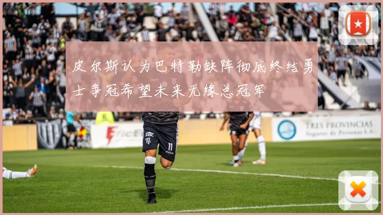 皮尔斯认为巴特勒缺阵彻底终结勇士争冠希望未来无缘总冠军