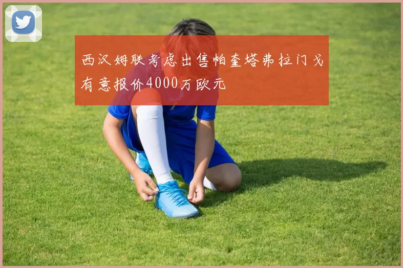 西汉姆联考虑出售帕奎塔弗拉门戈有意报价4000万欧元