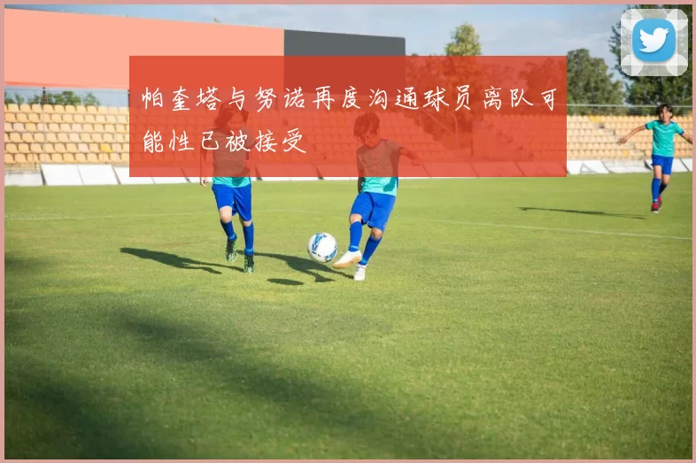 帕奎塔与努诺再度沟通球员离队可能性已被接受