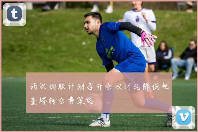 西汉姆联计划召开会议讨论降低帕奎塔转会费策略
